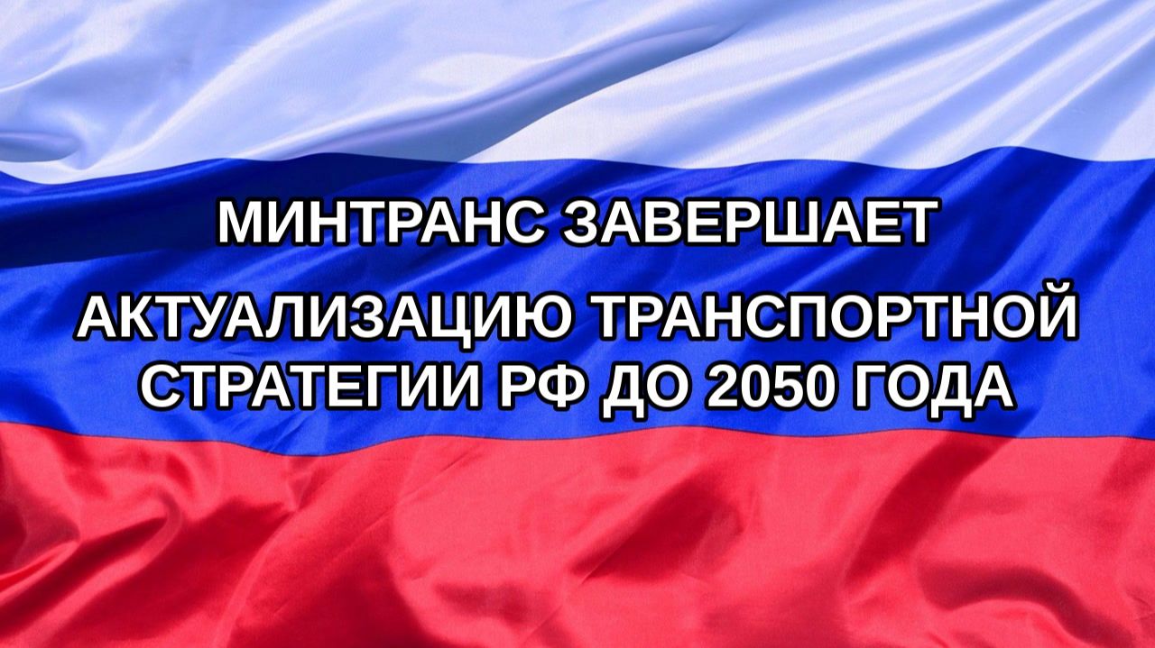 Н. РФ Минтранс завершает актуализацию Транспортной стратегии РФ до 2050 года