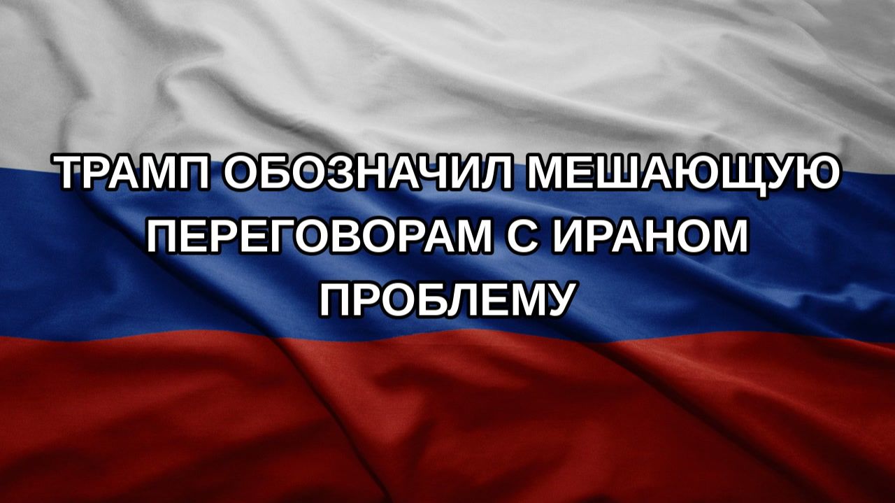 Трамп обозначил мешающую переговорам с Ираном проблему