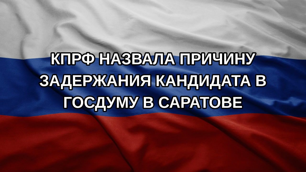 КПРФ назвала причину задержания кандидата в Госдуму в Саратове