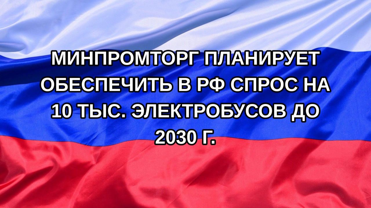 Н. РФ Минпромторг планирует обеспечить в РФ спрос на 10 тыс. электробусов до 2030 г.
