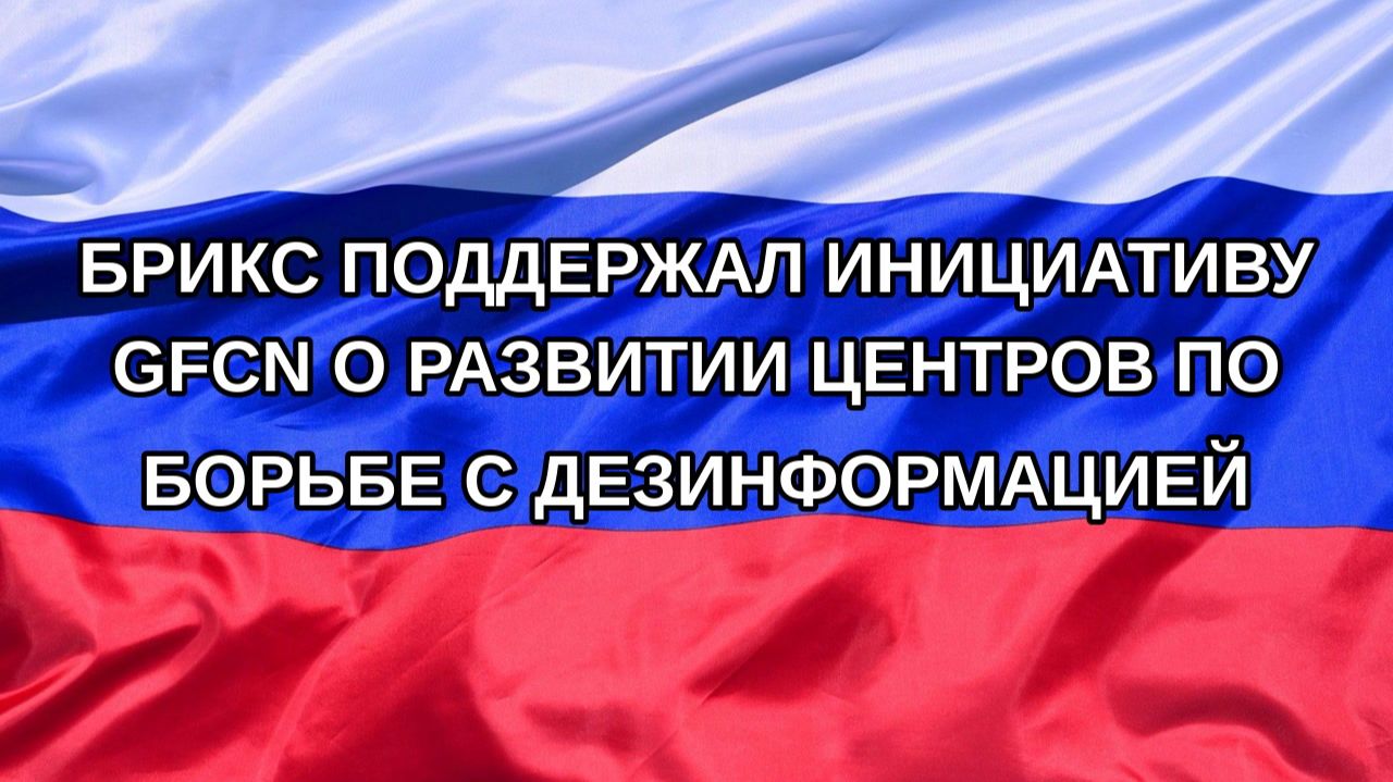 Н. РФ БРИКС поддержал инициативу GFCN о развитии центров по борьбе с дезинформацией