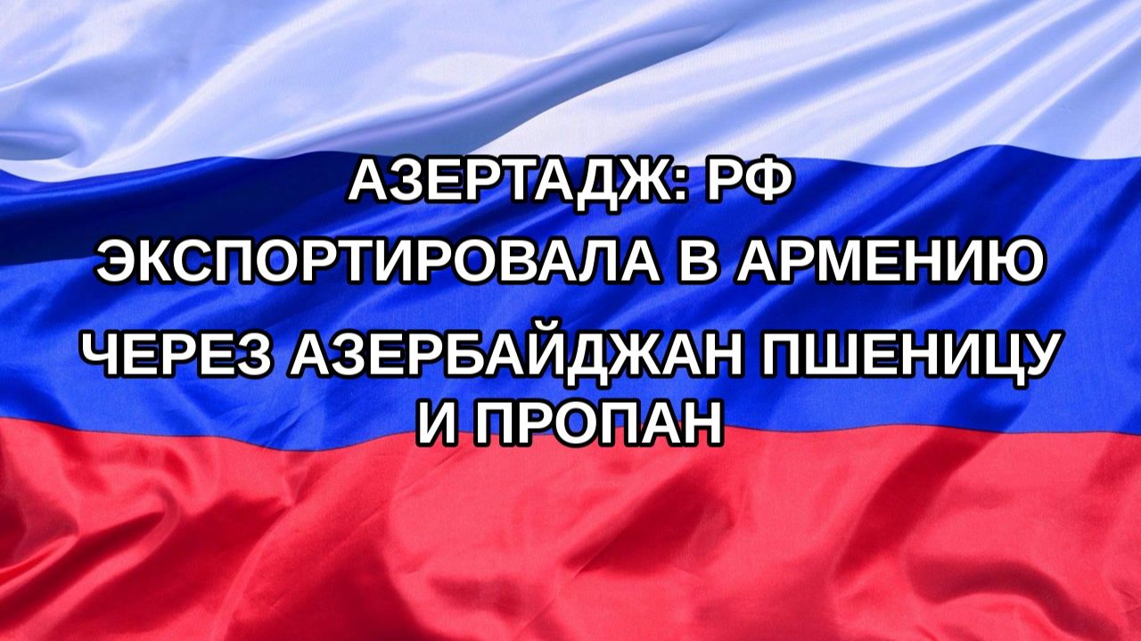 Н. РФ АзерТАдж: РФ экспортировала в Армению через Азербайджан пшеницу и пропан