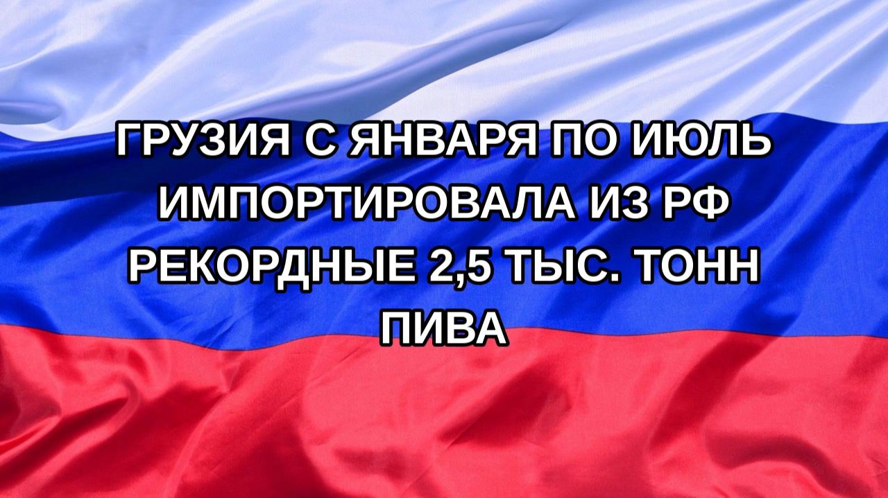 Н. РФ Грузия с января по июль импортировала из РФ рекордные 25 тыс. тонн пива