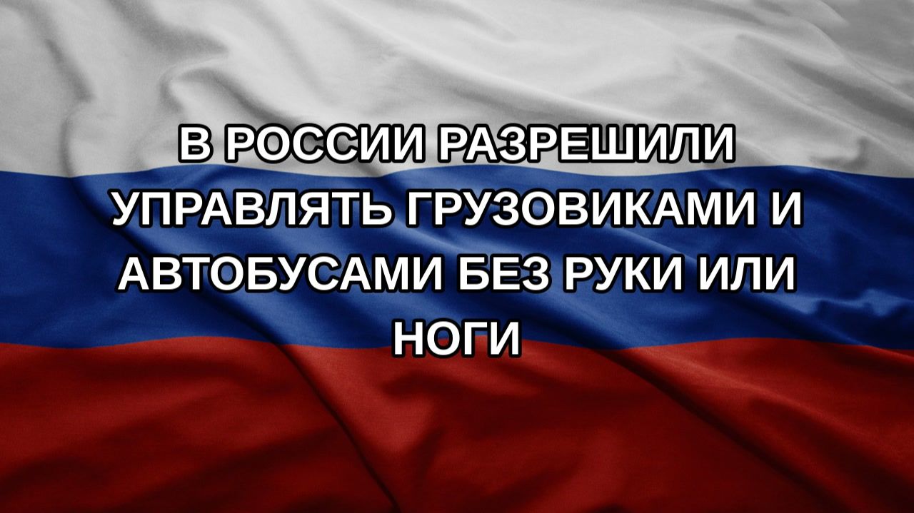 В России разрешили управлять грузовиками и автобусами без руки или ноги