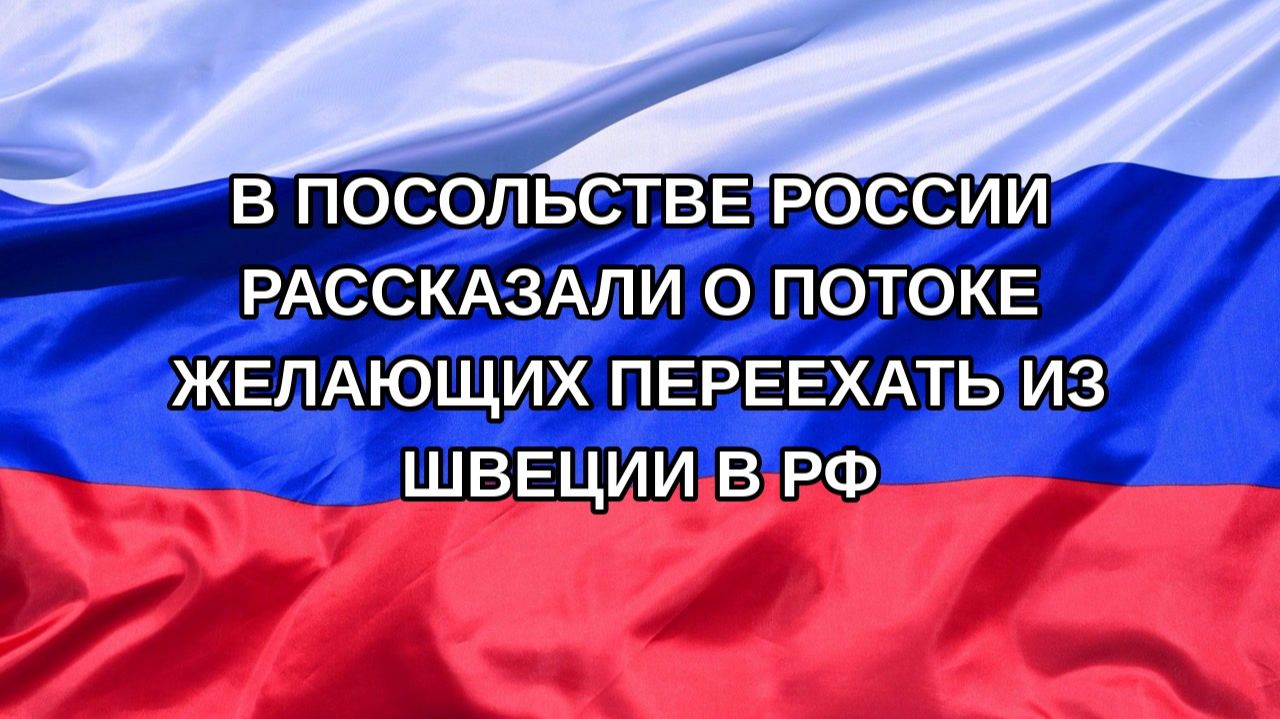 Н. РФ В посольстве России рассказали о потоке желающих переехать из Швеции в РФ
