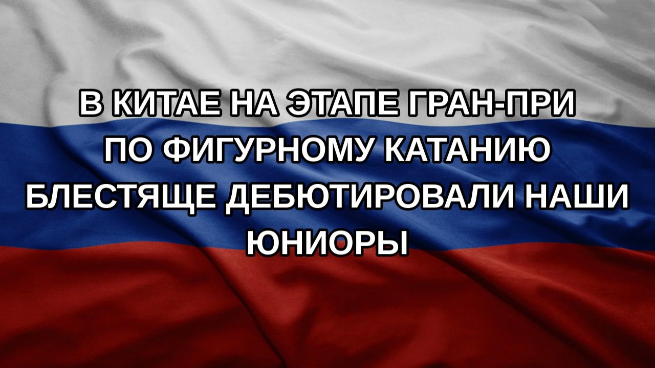 В Китае на этапе Гран-при по фигурному катанию блестяще дебютировали наши юниоры