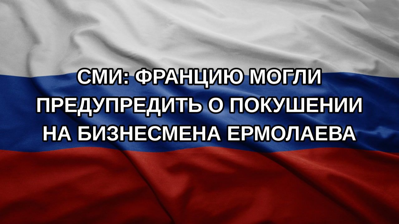 СМИ: Францию могли предупредить о покушении на бизнесмена Ермолаева