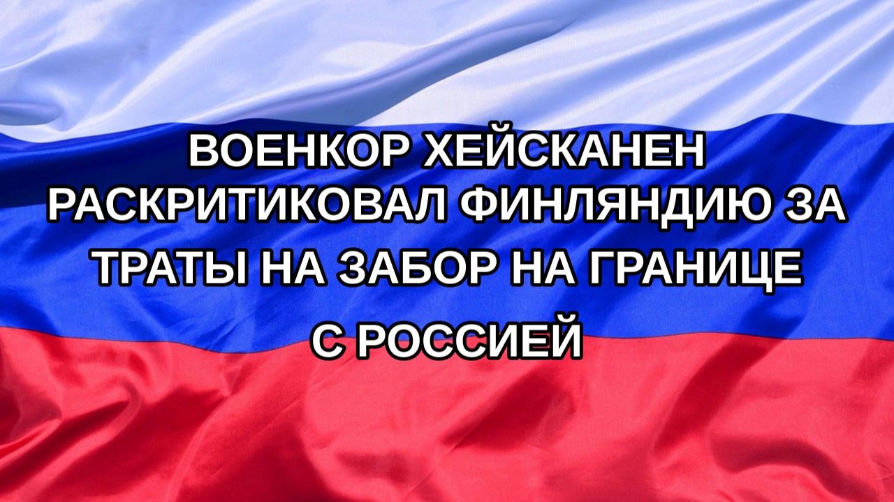 Н. РФ Военкор Хейсканен раскритиковал Финляндию за траты на забор на границе с Россией