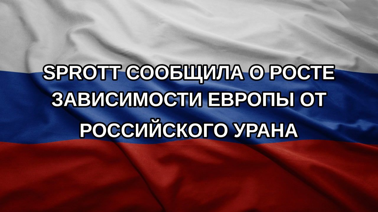 Sprott сообщила о росте зависимости Европы от российского урана