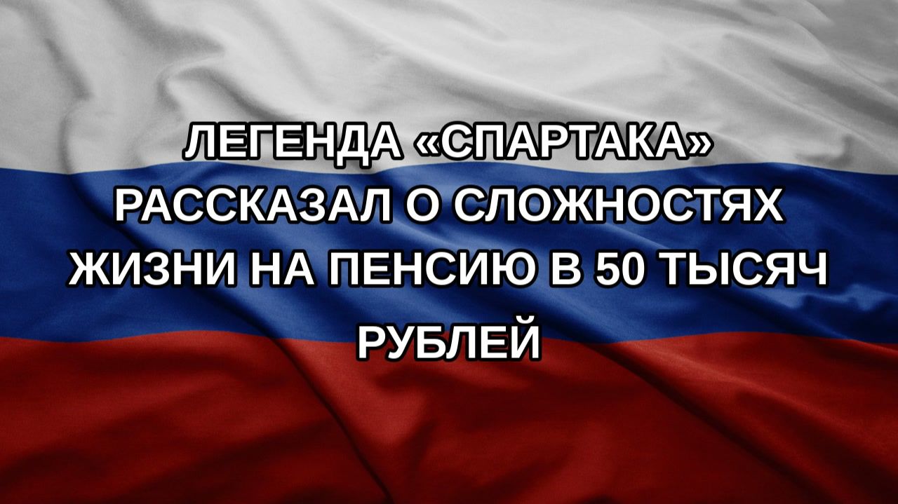 Легенда Спартака рассказал о сложностях жизни на пенсию в 50 тысяч рублей