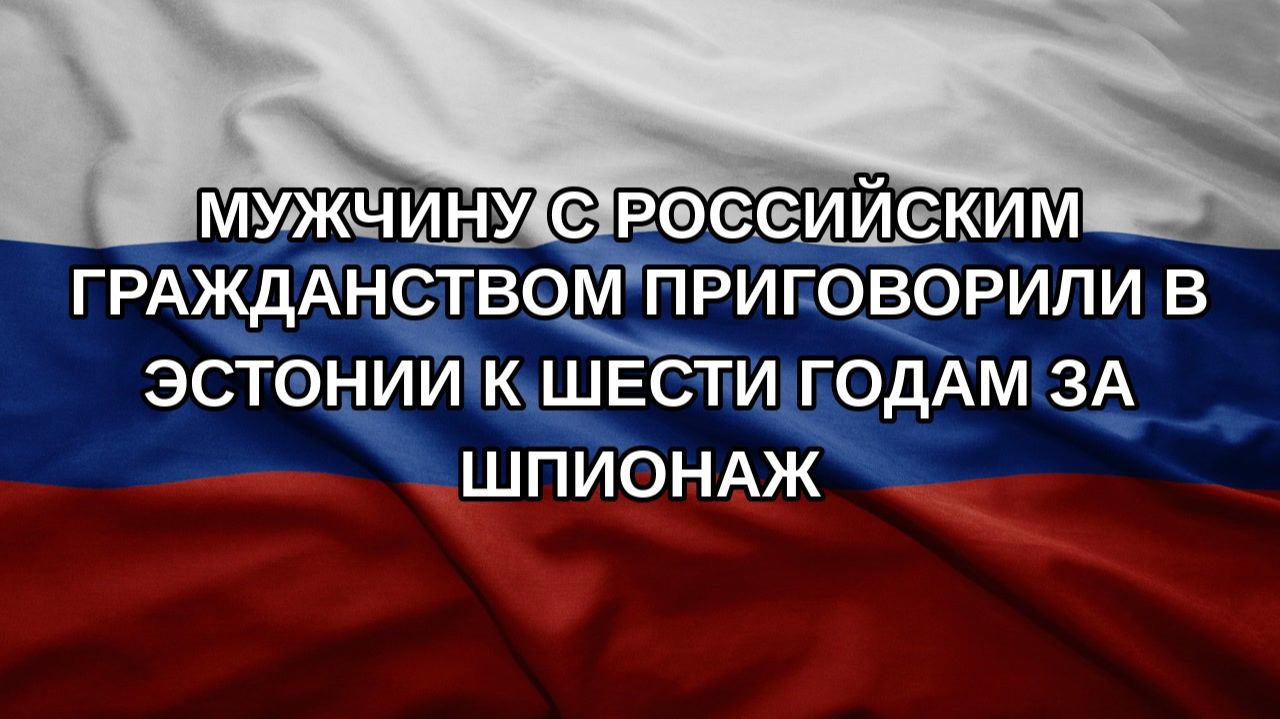 Мужчину с российским гражданством приговорили в Эстонии к шести годам за шпионаж