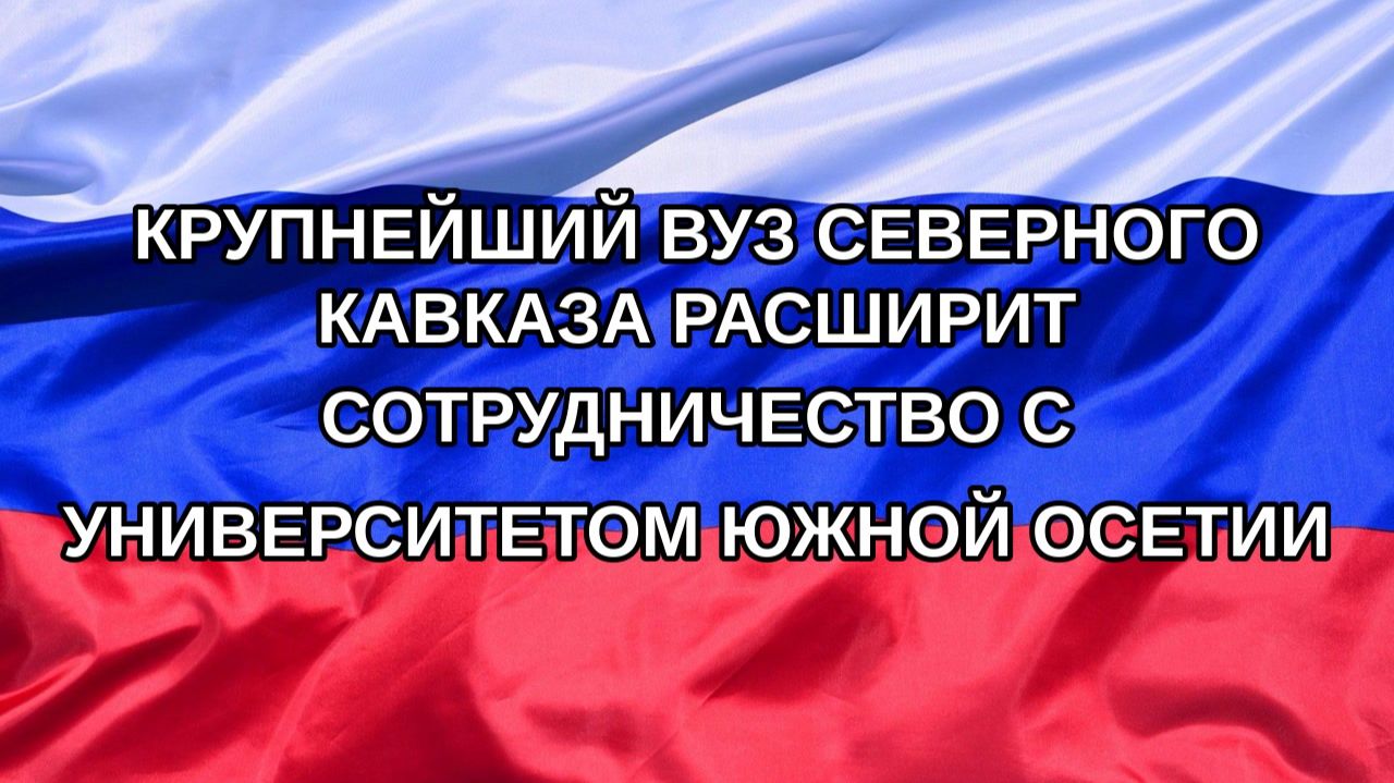 Н. РФ Крупнейший вуз Северного Кавказа расширит сотрудничество с университетом Южной Осетии