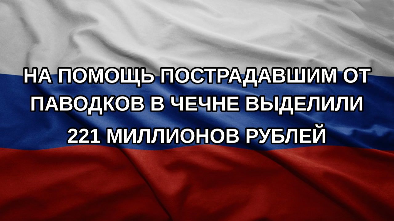 На помощь пострадавшим от паводков в Чечне выделили 221 миллионов рублей