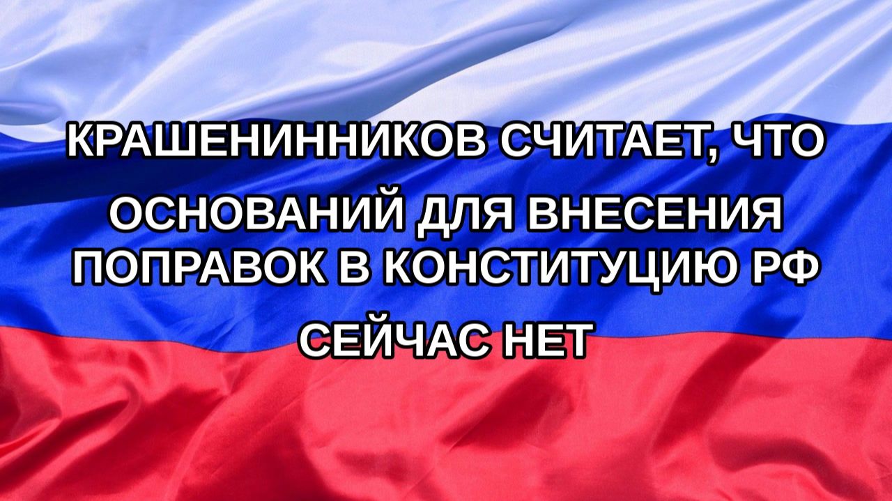 Н. РФ Крашенинников считает что оснований для внесения поправок в Конституцию РФ сейчас нет