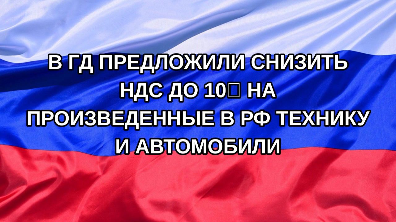 Н. РФ В ГД предложили снизить НДС до 10 на произведенные в РФ технику и автомобили