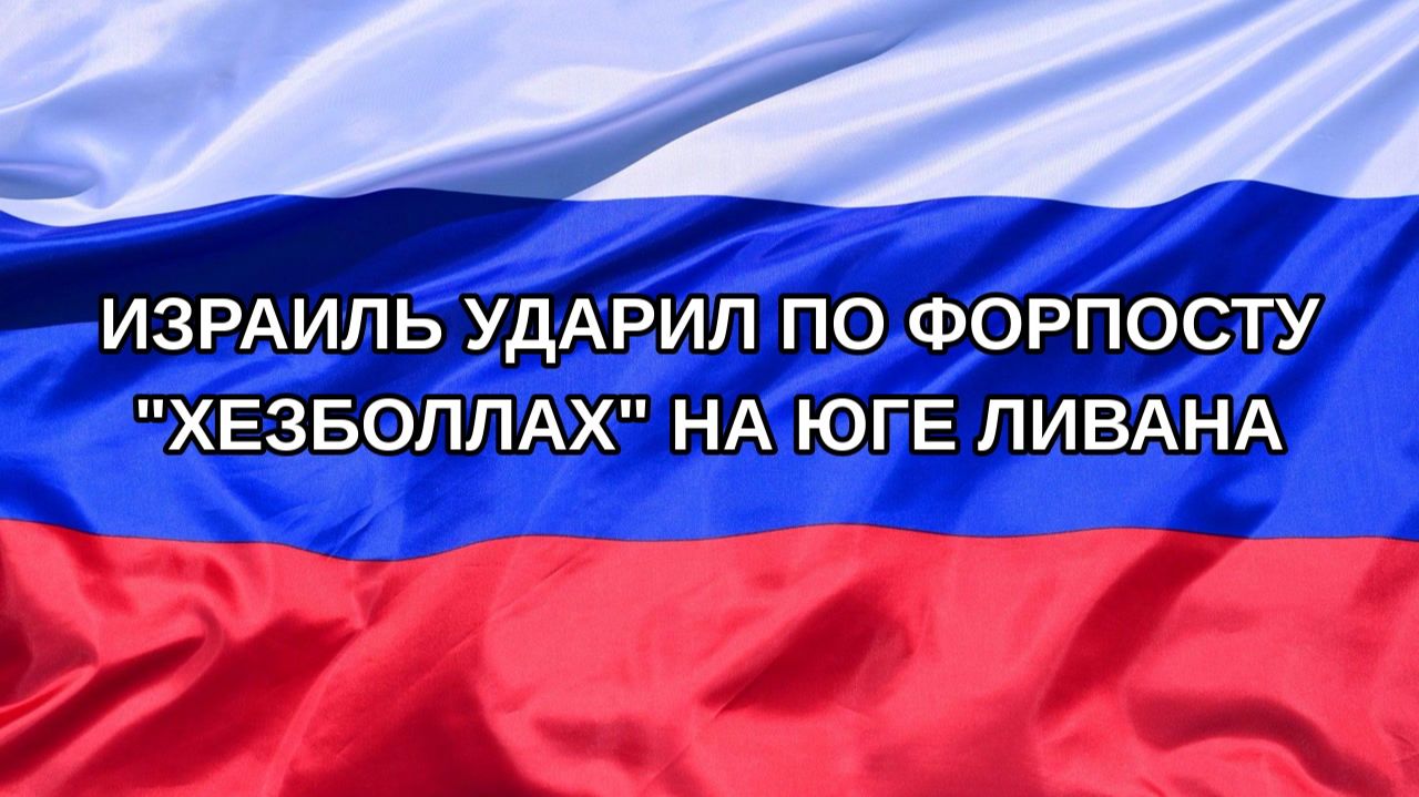 Н. РФ Израиль ударил по форпосту Хезболлах на юге Ливана