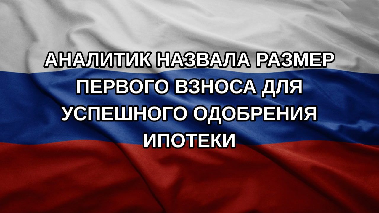 Аналитик назвала размер первого взноса для успешного одобрения ипотеки
