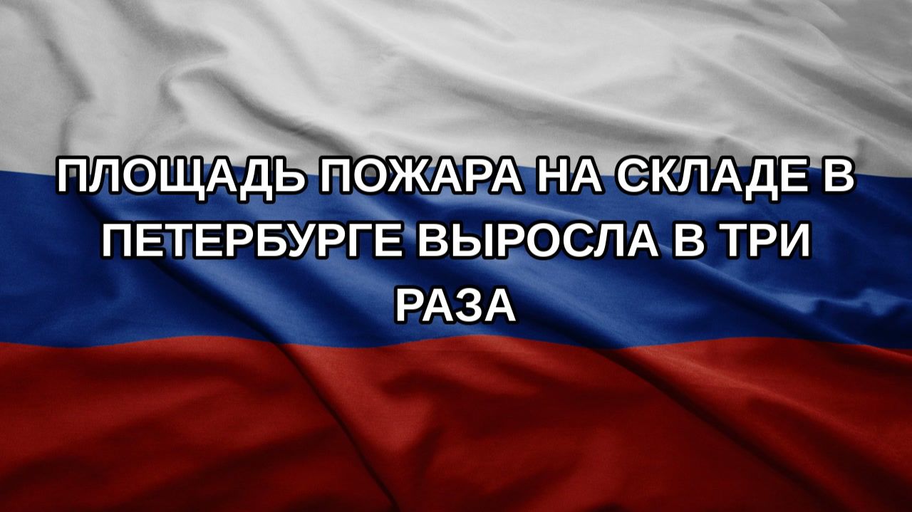 Площадь пожара на складе в Петербурге выросла в три раза
