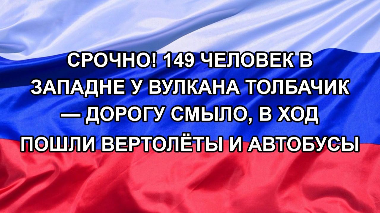 Срочно! 149 человек в западне у вулкана Толбачик  дорогу смыло в ход пошли вертолёты и автобусы