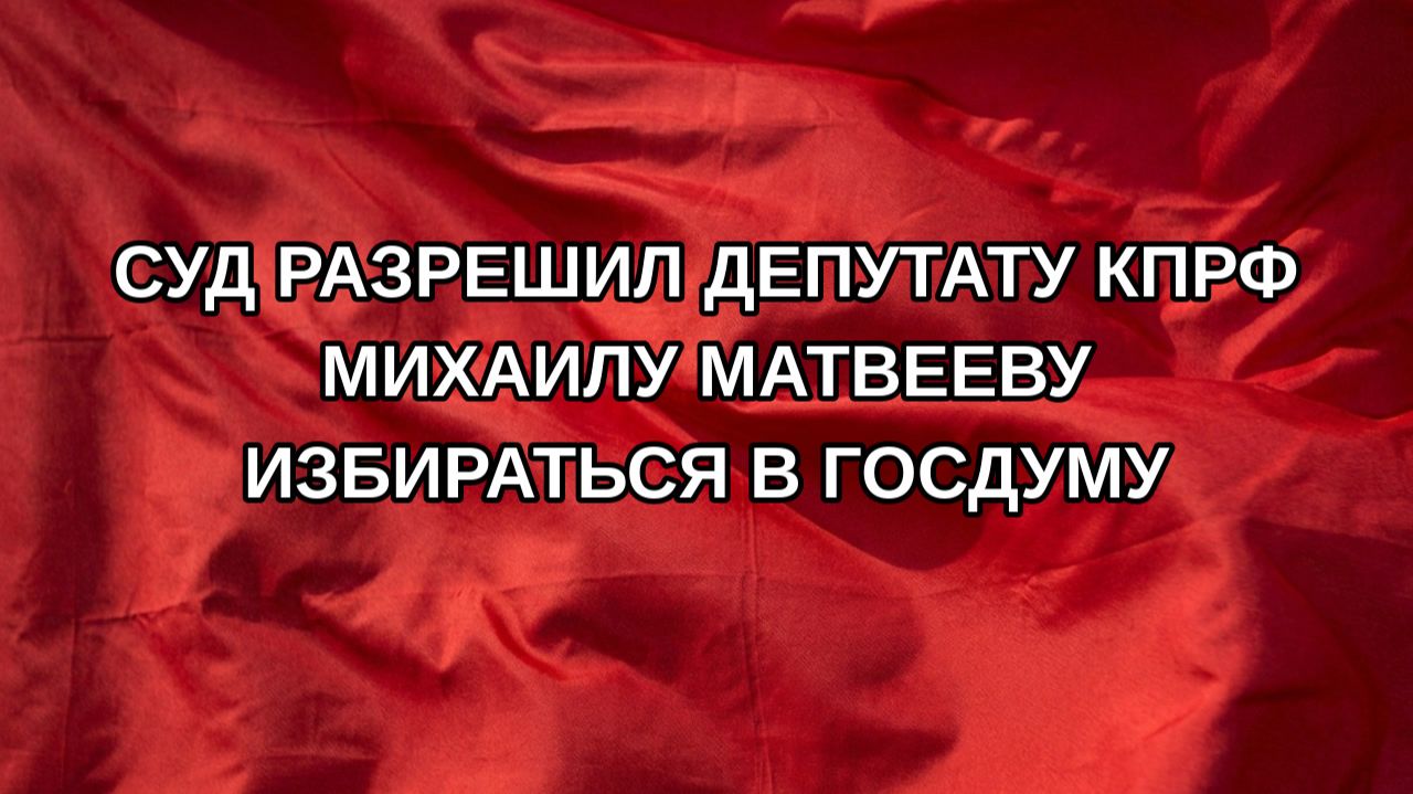 Суд разрешил депутату КПРФ Михаилу Матвееву избираться в Госдуму