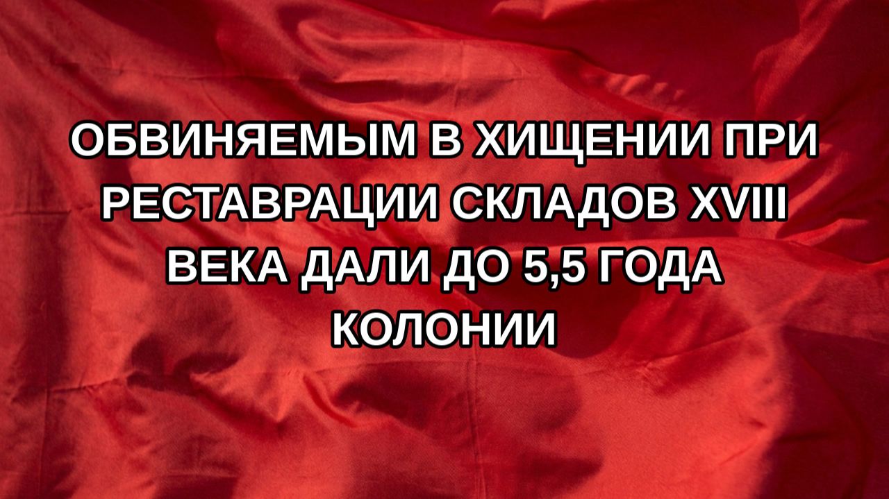 Обвиняемым в хищении при реставрации складов XVIII века дали до 55 года колонии