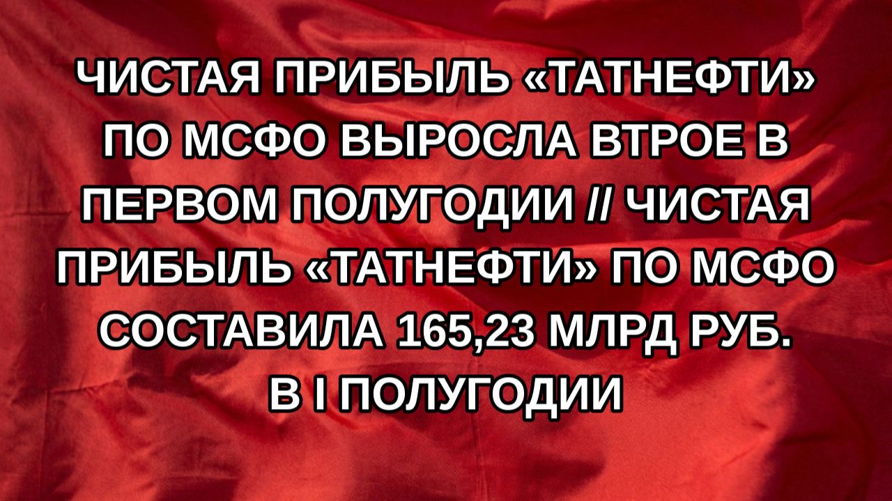 Чистая прибыль Татнефти по МСФО выросла втрое в первом полугодии  Чистая прибыль Татнефти по