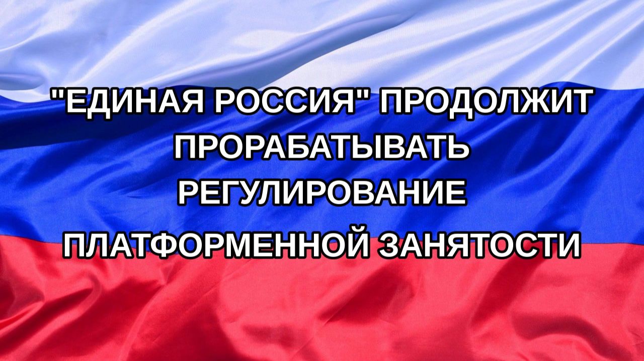 Н. РФ Единая Россия продолжит прорабатывать регулирование платформенной занятости