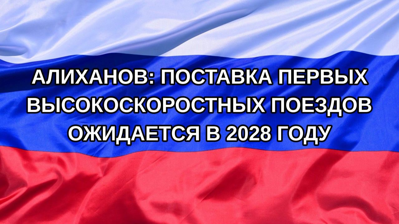 Н. РФ Алиханов: поставка первых высокоскоростных поездов ожидается в 2028 году