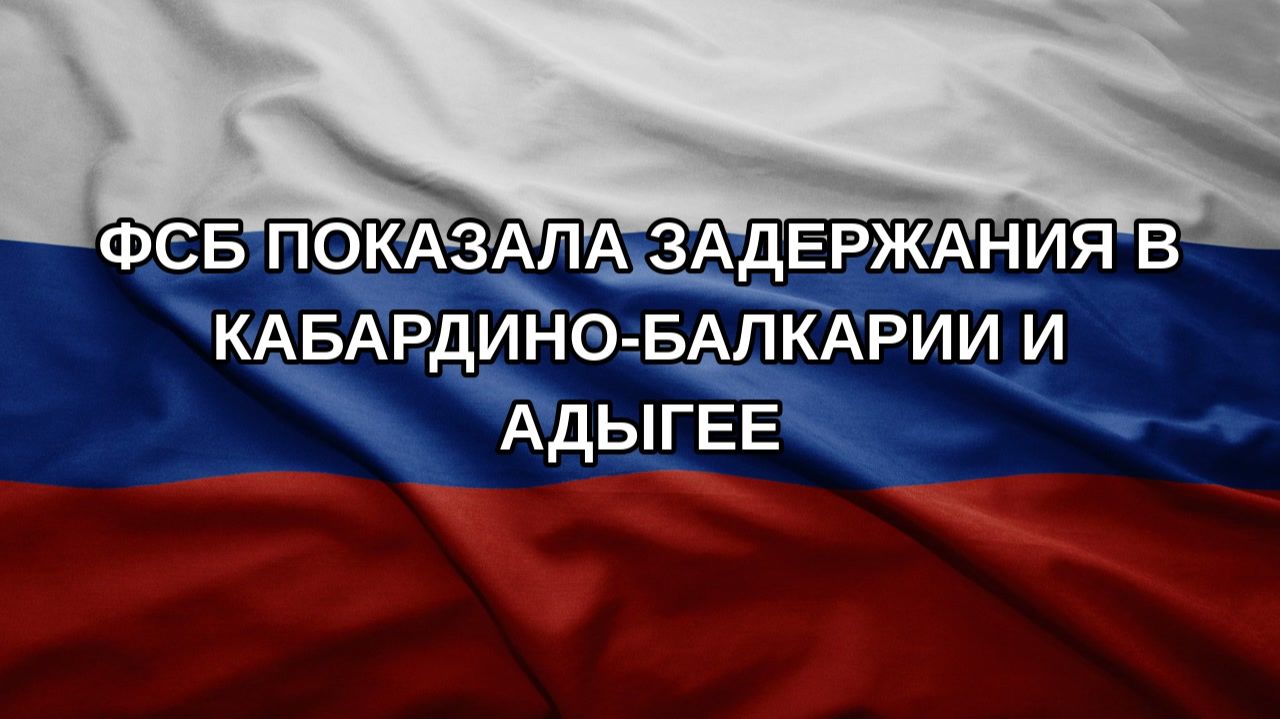 ФСБ показала задержания в Кабардино-Балкарии и Адыгее