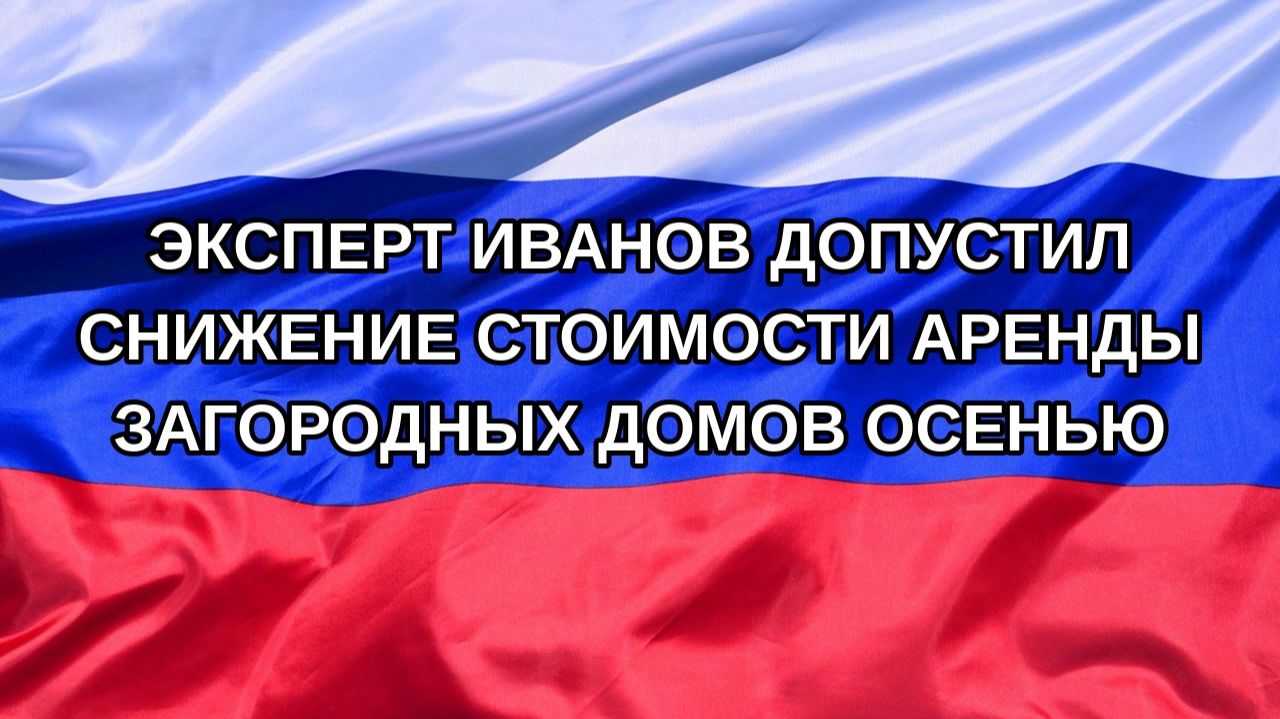Н. РФ Эксперт Иванов допустил снижение стоимости аренды загородных домов осенью
