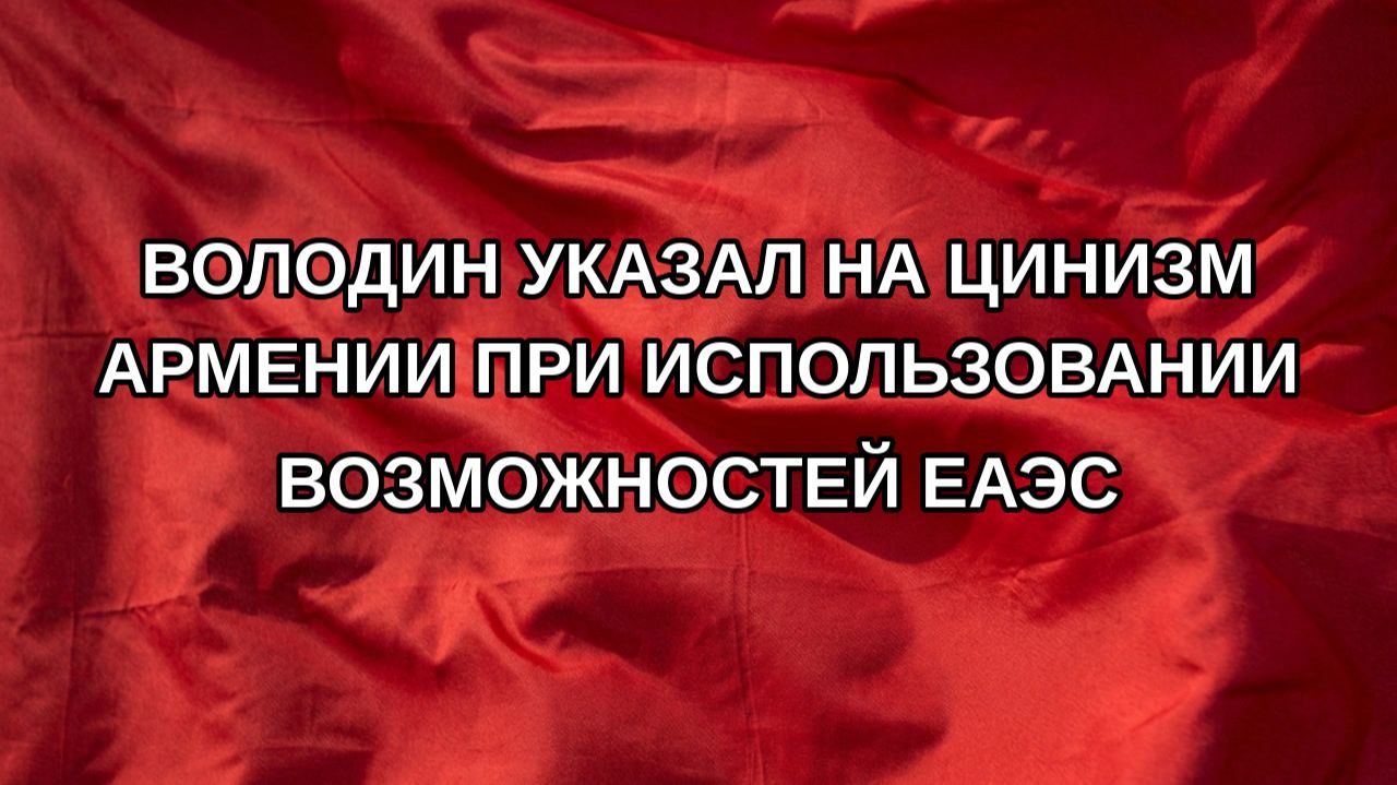 Володин указал на цинизм Армении при использовании возможностей ЕАЭС