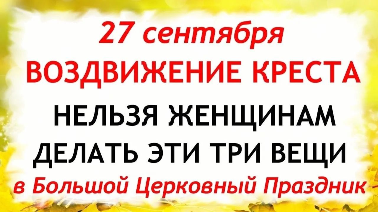 27 сентября Воздвижение Креста Господня.Что нельзя делать 27 сентября Воздвижение.Традиции и приметы