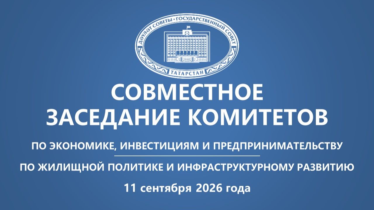 11.09.2026 Cовместное заседание Комитетов Государственного Совета Республики Татарстан