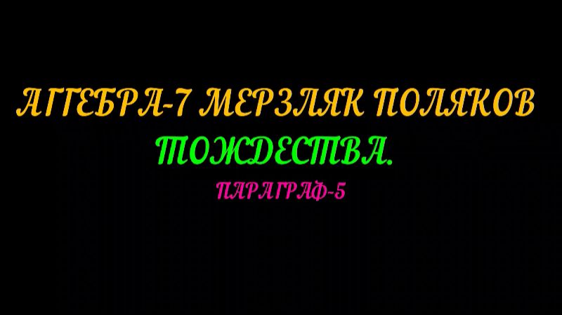 АЛГЕБРА-7 МЕРЗЛЯК,ПОЛЯКОВ. ТОЖДЕСТВА. ПАРАГРАФ-5