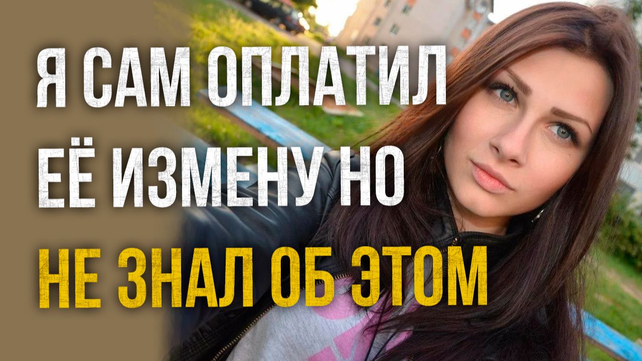 Истории измен - Я сам оплатил её измену но не знал об этом