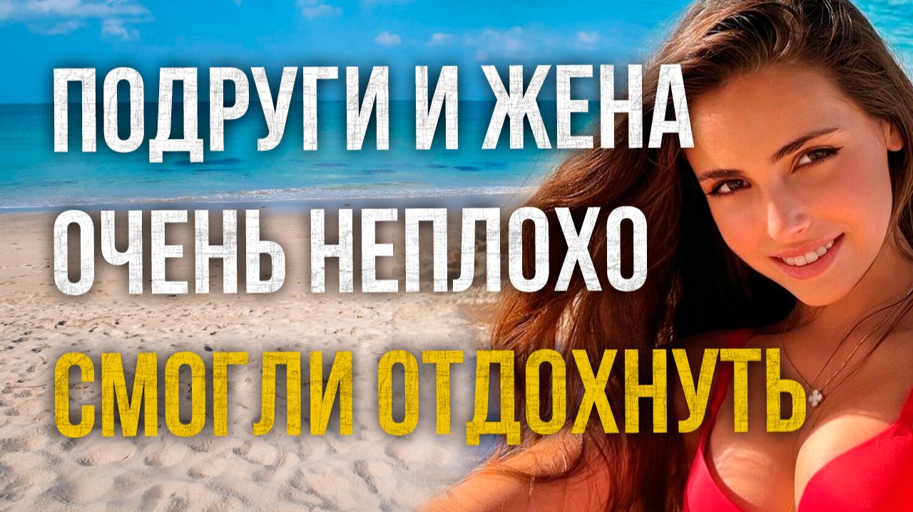 Истории измен - Подруги и жена очень неплохо смогли отдохнуть