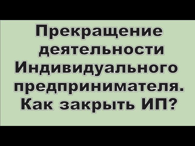 Прекращение деятельности Индивидуального предпринимателя. Как закрыть ИП?
