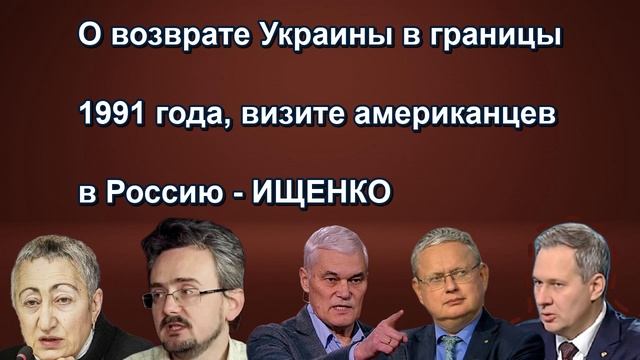 О возврате Украины в границы 1991 года визите американцев в Россию ИЩЕНКО