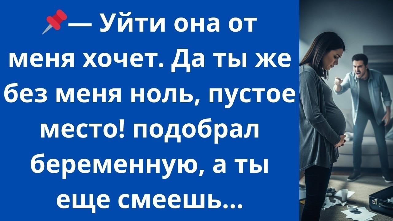 Уйти она от меня хочет. Да ты же без меня ноль пустое место! подобрал беременную а ты еще смеешь