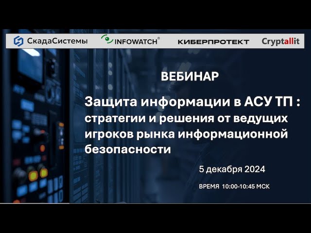 ВЕБИНАР - Защита информации в АСУ ТП стратегии и решения от ведущих игроков рынка ИНФОБЕЗ
