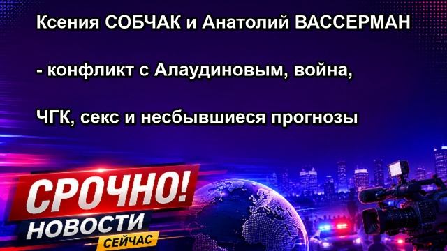 Ксения СОБЧАК и Анатолий ВАССЕРМАН конфликт с Алаудиновым, война, ЧГК, секс и несбывшиеся
