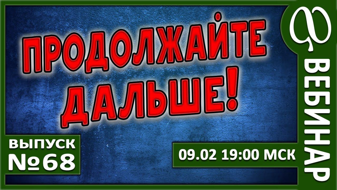 ВЕБИНАР 68. ПРОДОЛЖАЙТЕ ДАЛЬШЕ!