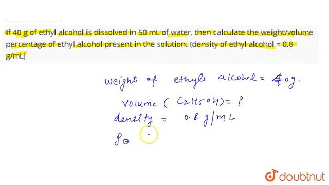 If 40 G Of Ethyl Alcohol Is Dissolved In 50 ML Of Water, Then Calculate The Weight/volume Percen...