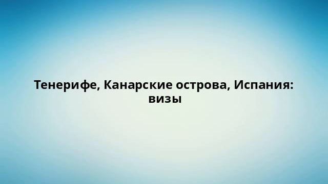 Тенерифе Канарские острова Испания: визы