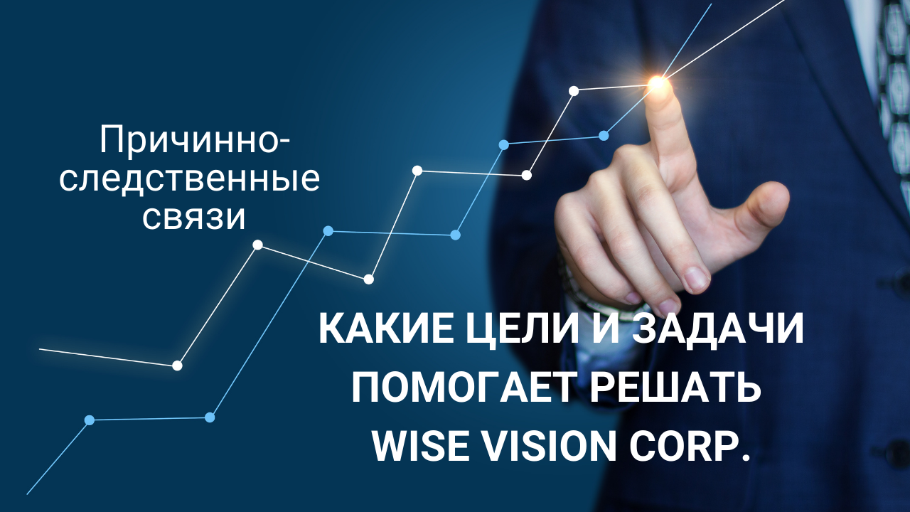 КАКИЕ ЗАДАЧИ ПОМОГАЕТ РЕШАТЬ Wise vision corp. I Причинно-следственные связи I Мудрое видение