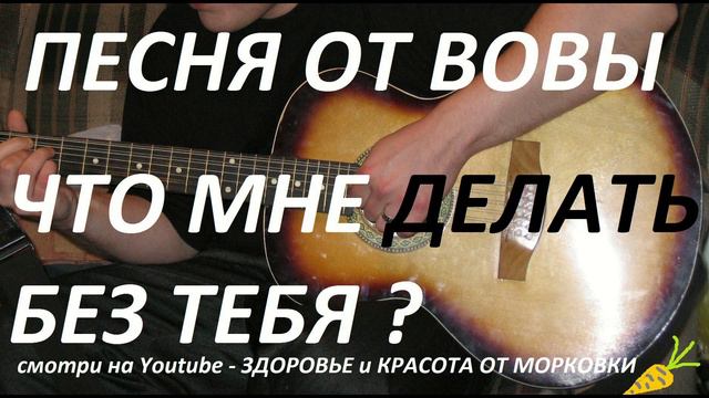 ПЕСНЯ ОТ ВОВЫ - ЧТО МНЕ ДЕЛАТЬ БЕЗ ТЕБЯ - авторское
