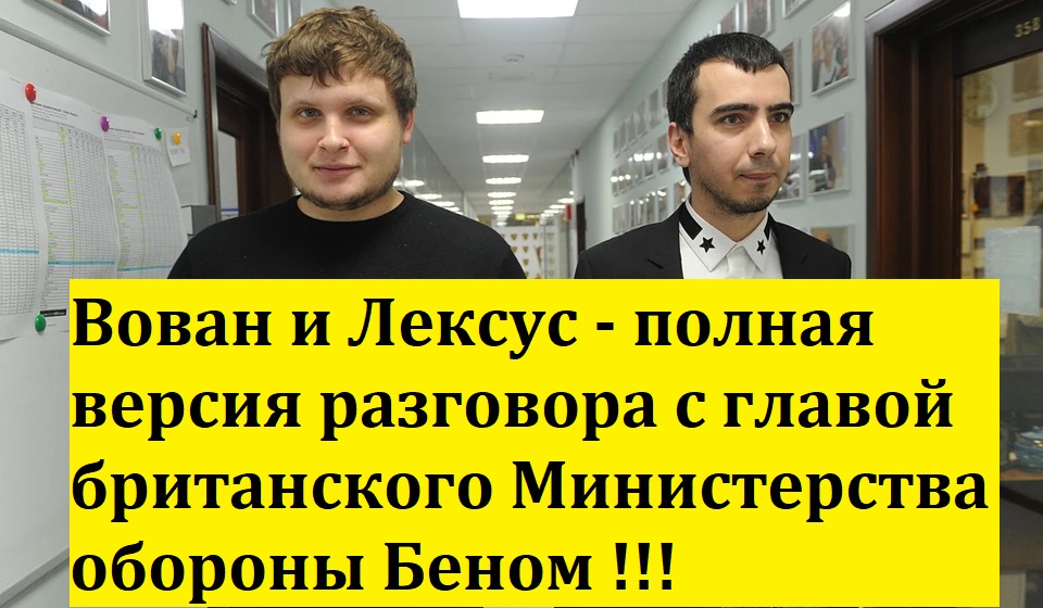 ВОВАН И ЛЕКСУС - ПОЛНАЯ ВЕРСИЯ РАЗГОВОРА С ГЛАВОЙ БРИТАНСКОГО МИНИСТЕРСТВА ОБОРОНЫ БЕНОМ !!!