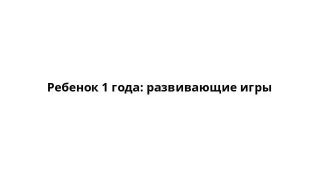 Ребенок 1 года: развивающие игры