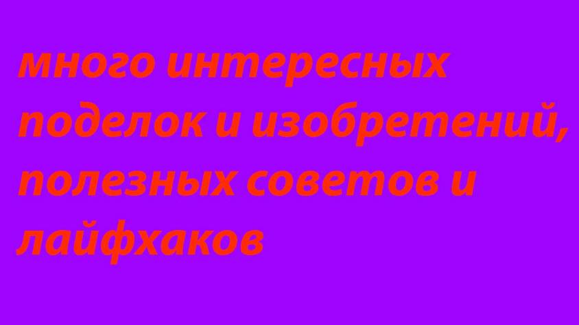 Здесь вы увидите много интересных поделок и изобретений, полезных советов.