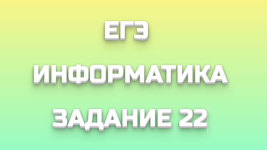 ЕГЭ ИНФОРМАТИКА ЗАДАНИЕ 22